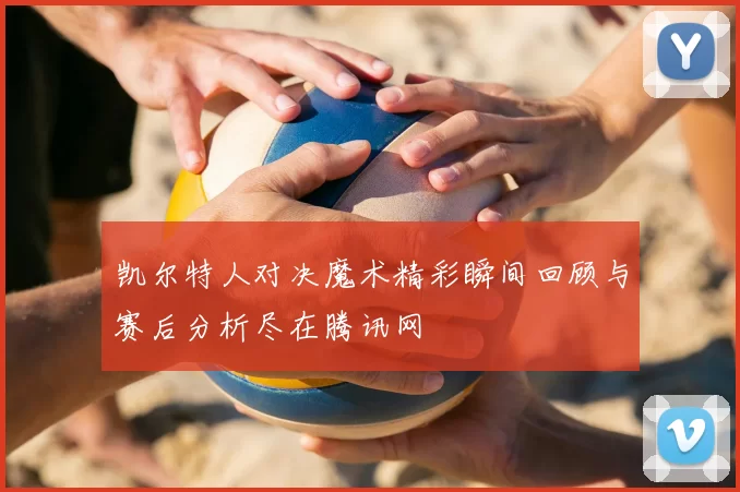 凯尔特人对决魔术精彩瞬间回顾与赛后分析尽在腾讯网