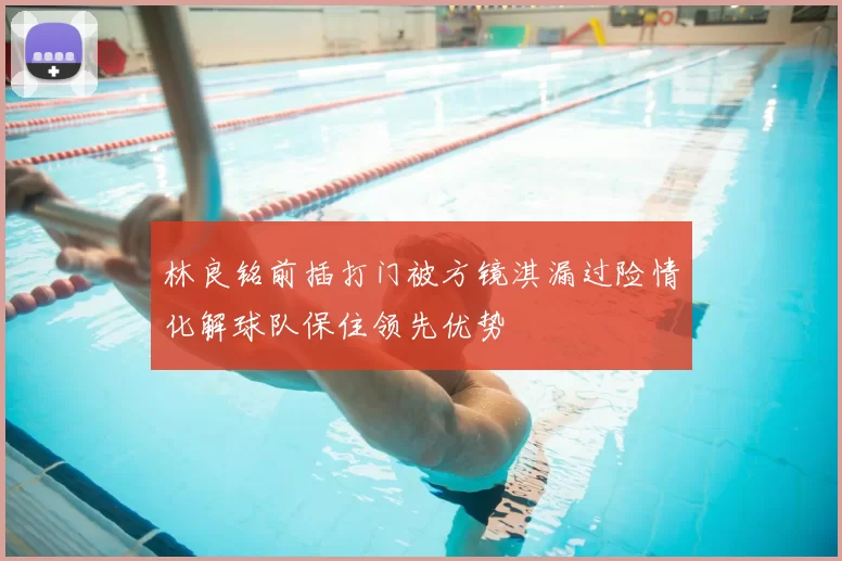 林良铭前插打门被方镜淇漏过险情化解球队保住领先优势