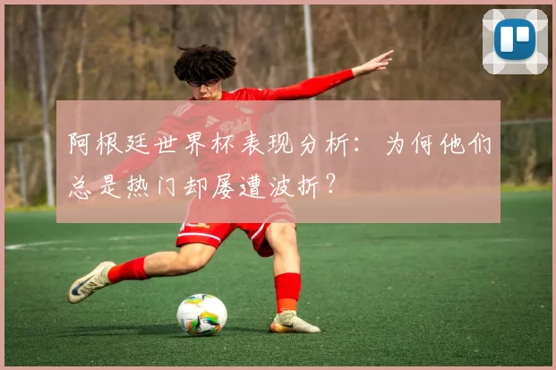 阿根廷世界杯表现分析:为何他们总是热门却屡遭波折?