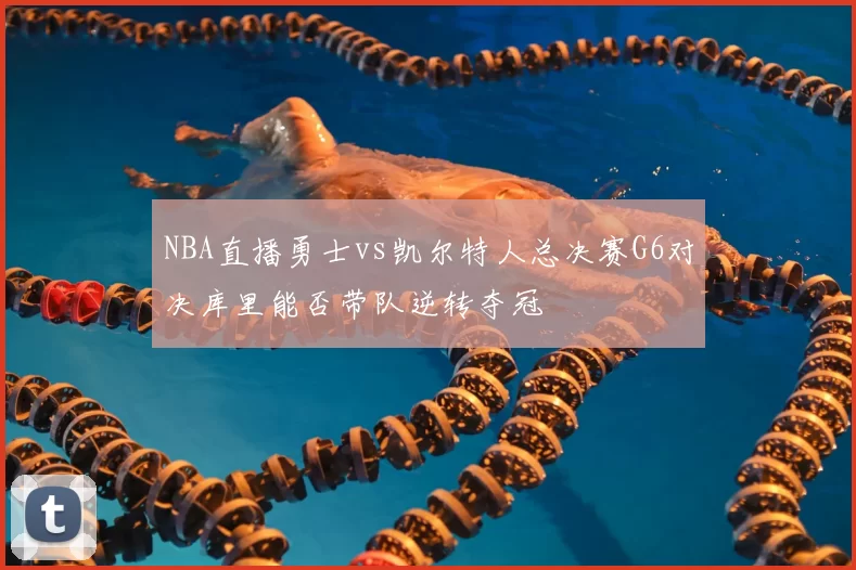 NBA直播勇士vs凯尔特人总决赛G6对决库里能否带队逆转夺冠