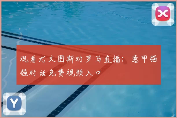 观看尤文图斯对罗马直播:意甲强强对话免费视频入口