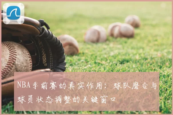 NBA季前赛的真实作用:球队磨合与球员状态调整的关键窗口