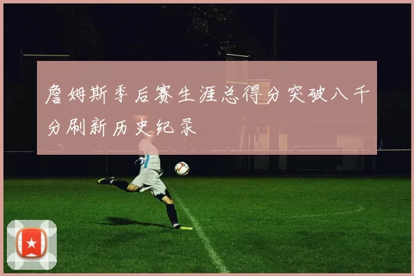 詹姆斯季后赛生涯总得分突破八千分刷新历史纪录