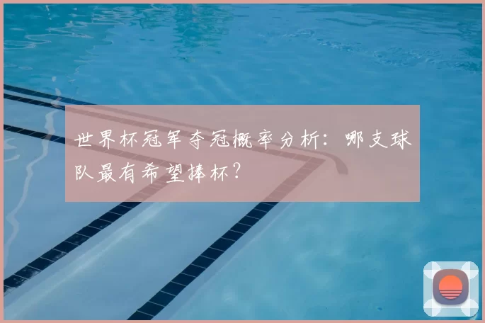 世界杯冠军夺冠概率分析：哪支球队最有希望捧杯？