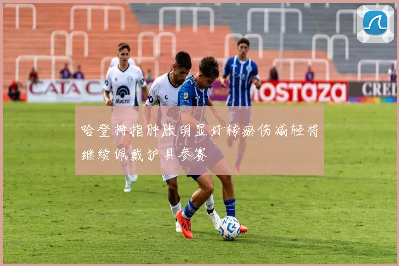 哈登拇指肿胀明显好转瘀伤减轻将继续佩戴护具参赛