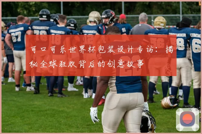 可口可乐世界杯包装设计专访：揭秘全球狂欢背后的创意故事