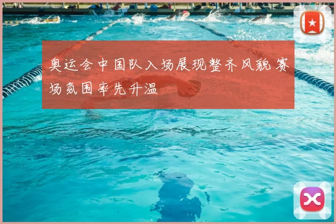 奥运会中国队入场展现整齐风貌 赛场氛围率先升温
