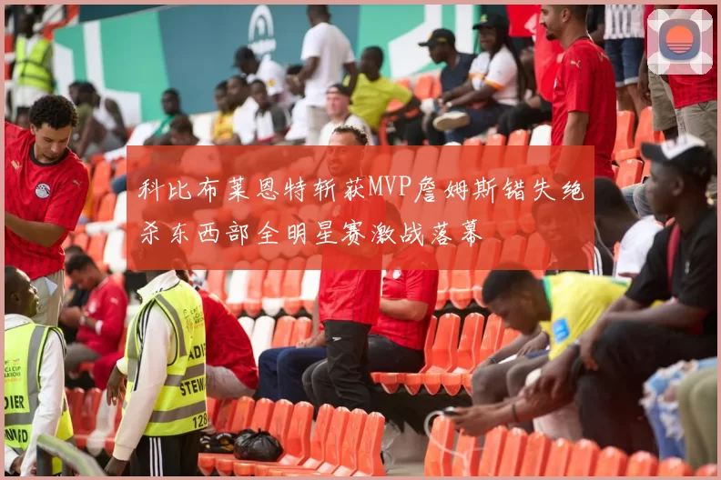 科比布莱恩特斩获MVP詹姆斯错失绝杀东西部全明星赛激战落幕