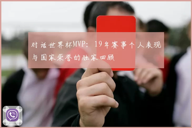 对话世界杯MVP：19年赛事个人表现与国家荣誉的独家回顾