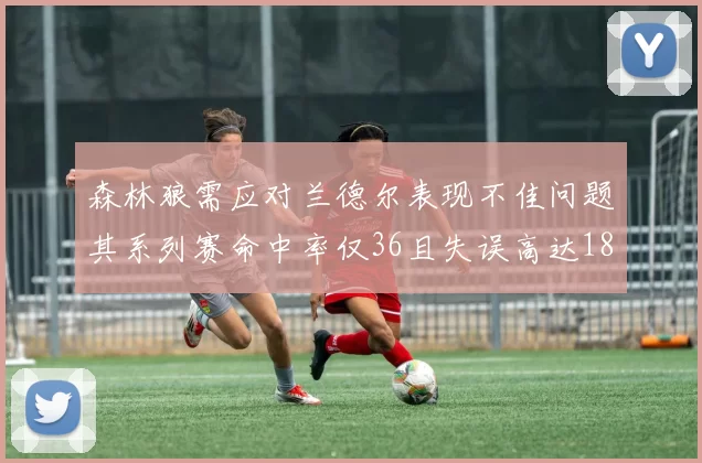 森林狼需应对兰德尔表现不佳问题其系列赛命中率仅36且失误高达18次