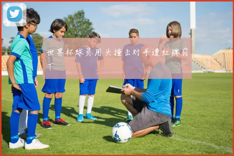 世界杯球员用头撞击对手遭红牌罚下
