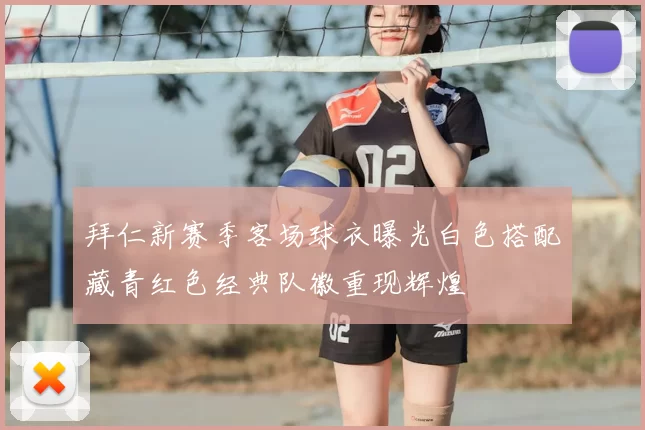 拜仁新赛季客场球衣曝光白色搭配藏青红色经典队徽重现辉煌
