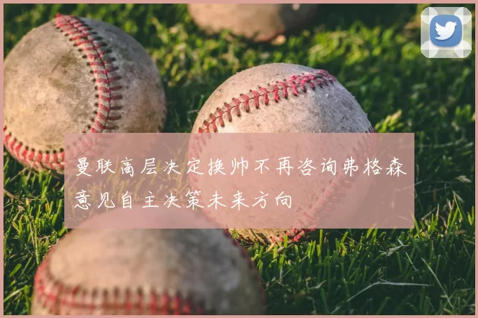 曼联高层决定换帅不再咨询弗格森意见自主决策未来方向