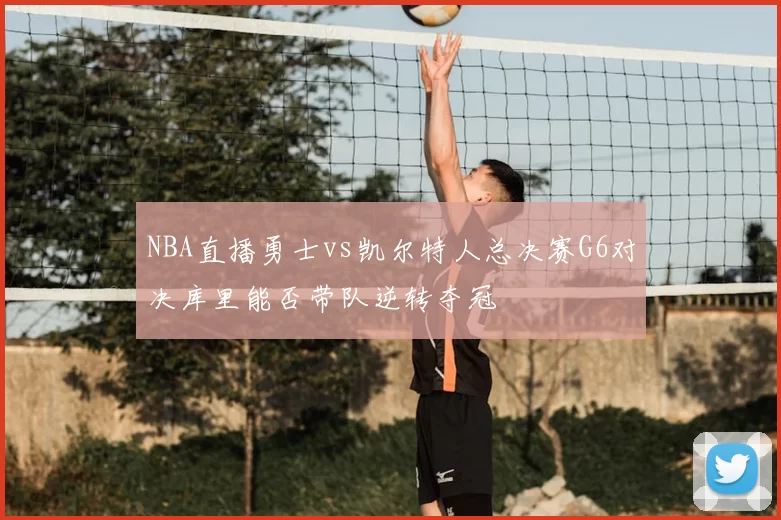 NBA直播勇士vs凯尔特人总决赛G6对决库里能否带队逆转夺冠