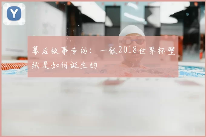 幕后故事专访:一张2018世界杯壁纸是如何诞生的
