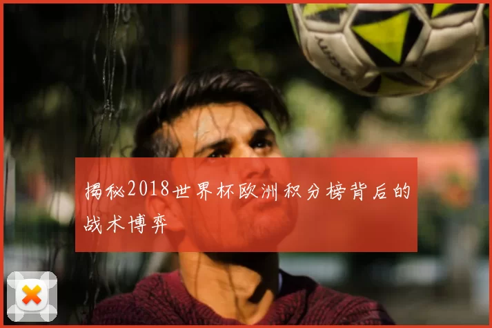 揭秘2018世界杯欧洲积分榜背后的战术博弈