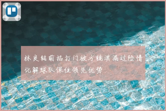 林良铭前插打门被方镜淇漏过险情化解球队保住领先优势