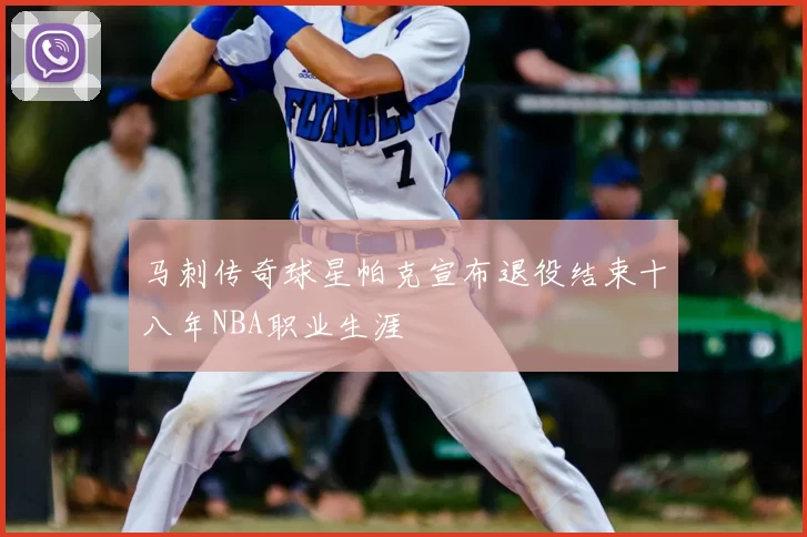 马刺传奇球星帕克宣布退役结束十八年NBA职业生涯