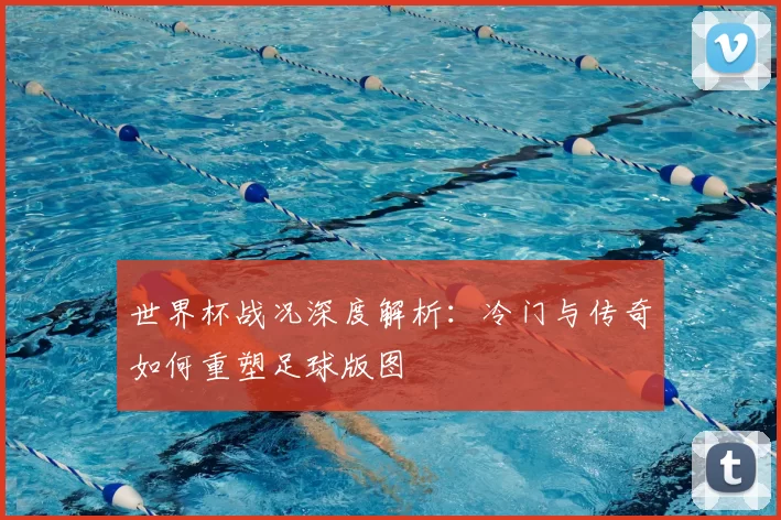 世界杯战况深度解析:冷门与传奇如何重塑足球版图