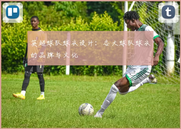 英超球队球衣设计:各大球队球衣的品牌与文化