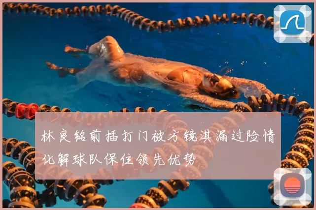 林良铭前插打门被方镜淇漏过险情化解球队保住领先优势