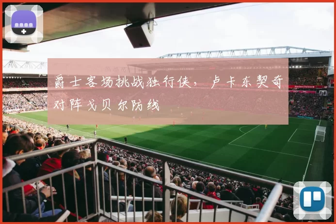 爵士客场挑战独行侠,卢卡东契奇对阵戈贝尔防线
