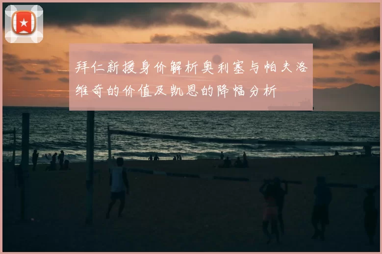 拜仁新援身价解析奥利塞与帕夫洛维奇的价值及凯恩的降幅分析