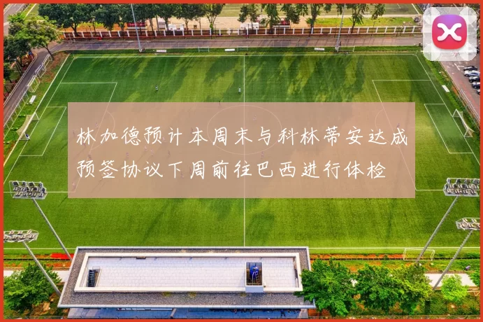 林加德预计本周末与科林蒂安达成预签协议下周前往巴西进行体检