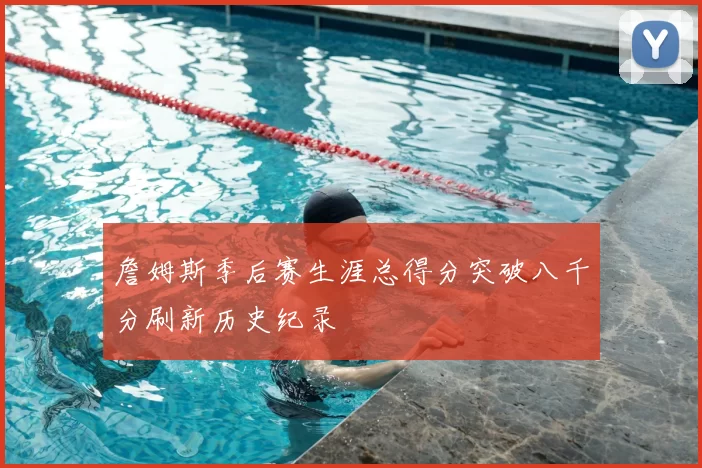 詹姆斯季后赛生涯总得分突破八千分刷新历史纪录