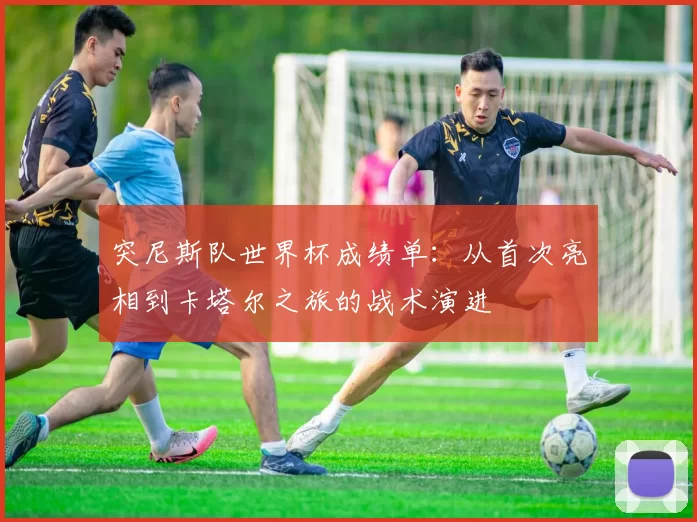 突尼斯队世界杯成绩单:从首次亮相到卡塔尔之旅的战术演进