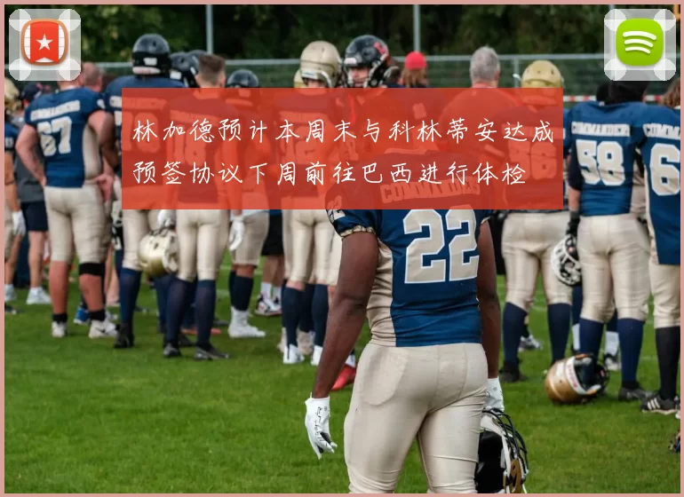 林加德预计本周末与科林蒂安达成预签协议下周前往巴西进行体检