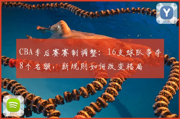 CBA季后赛赛制调整：16支球队争夺8个名额，新规则如何改变格局